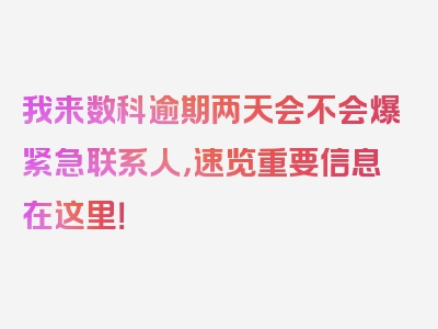 我来数科逾期两天会不会爆紧急联系人，速览重要信息在这里！