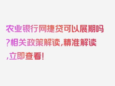 农业银行网捷贷可以展期吗?相关政策解读，精准解读，立即查看！