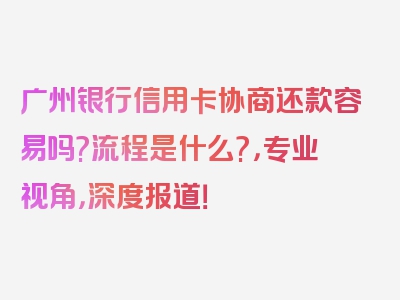 广州银行信用卡协商还款容易吗?流程是什么?，专业视角，深度报道！