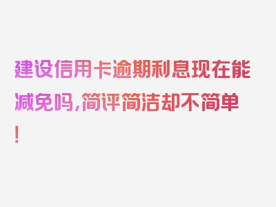 建设信用卡逾期利息现在能减免吗，简评简洁却不简单！