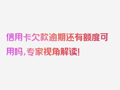 信用卡欠款逾期还有额度可用吗，专家视角解读！