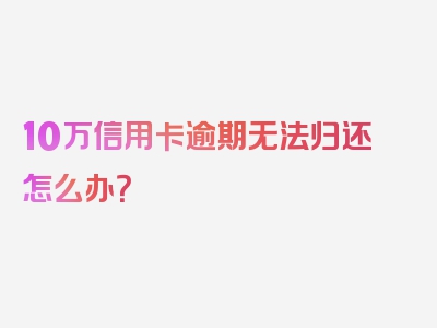 10万信用卡逾期无法归还怎么办？