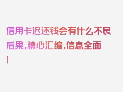 信用卡迟还钱会有什么不良后果，精心汇编，信息全面！