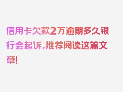 信用卡欠款2万逾期多久银行会起诉，推荐阅读这篇文章！