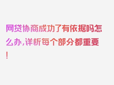 网贷协商成功了有依据吗怎么办，详析每个部分都重要！