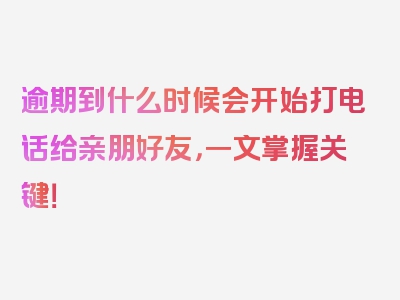 逾期到什么时候会开始打电话给亲朋好友，一文掌握关键！