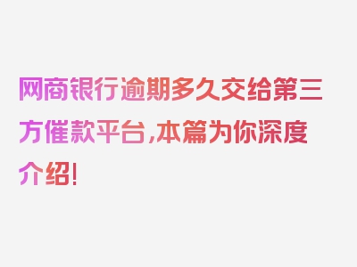 网商银行逾期多久交给第三方催款平台，本篇为你深度介绍!