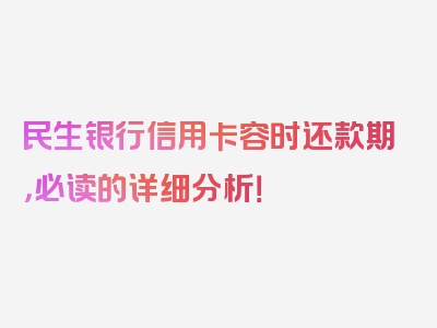 民生银行信用卡容时还款期，必读的详细分析！