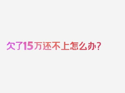 欠了15万还不上怎么办？