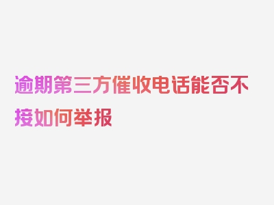 逾期第三方催收电话能否不接如何举报