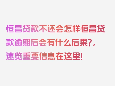 恒昌贷款不还会怎样恒昌贷款逾期后会有什么后果?，速览重要信息在这里！