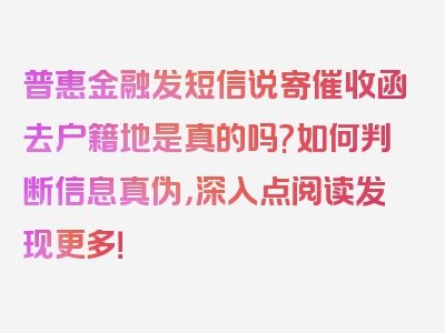 普惠金融发短信说寄催收函去户籍地是真的吗?如何判断信息真伪，深入点阅读发现更多！