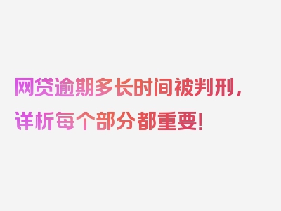 网贷逾期多长时间被判刑，详析每个部分都重要！