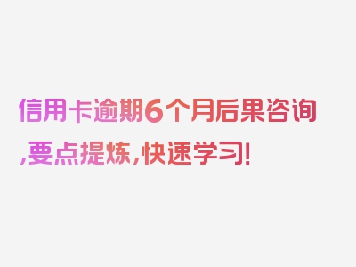 信用卡逾期6个月后果咨询，要点提炼，快速学习！