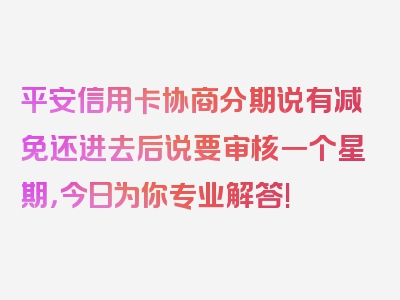 平安信用卡协商分期说有减免还进去后说要审核一个星期，今日为你专业解答!