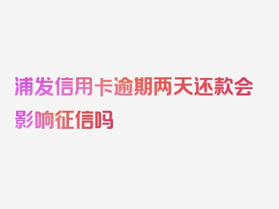 浦发信用卡逾期两天还款会影响征信吗