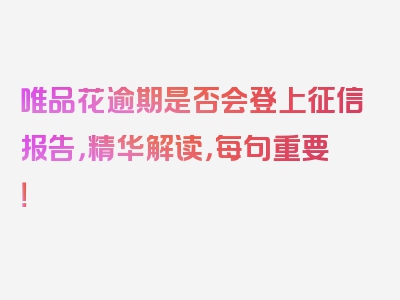 唯品花逾期是否会登上征信报告，精华解读，每句重要！