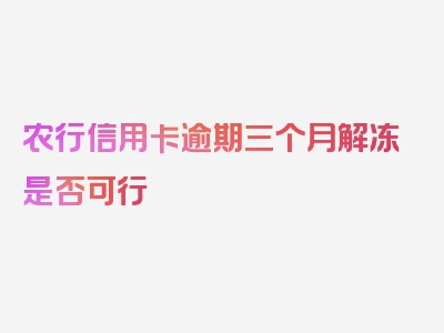 农行信用卡逾期三个月解冻是否可行