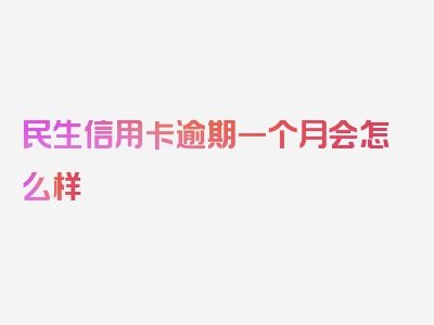 民生信用卡逾期一个月会怎么样