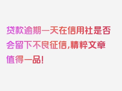 贷款逾期一天在信用社是否会留下不良征信，精粹文章值得一品！