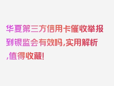 华夏第三方信用卡催收举报到银监会有效吗，实用解析，值得收藏！