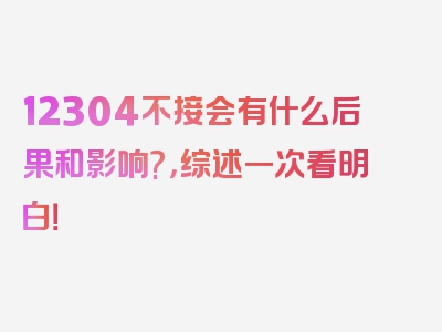 12304不接会有什么后果和影响?，综述一次看明白！