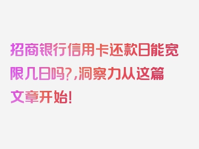 招商银行信用卡还款日能宽限几日吗?，洞察力从这篇文章开始！