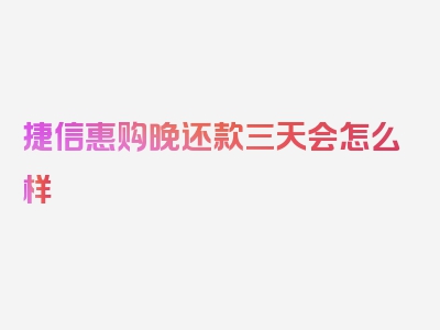 捷信惠购晚还款三天会怎么样