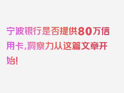 宁波银行是否提供80万信用卡，洞察力从这篇文章开始！