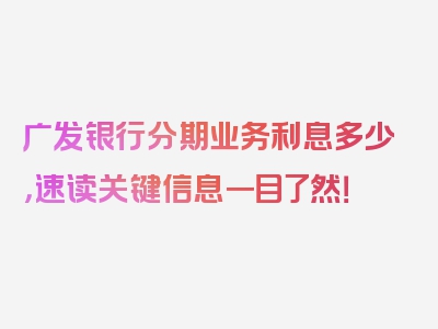 广发银行分期业务利息多少，速读关键信息一目了然！