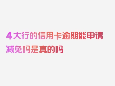 4大行的信用卡逾期能申请减免吗是真的吗