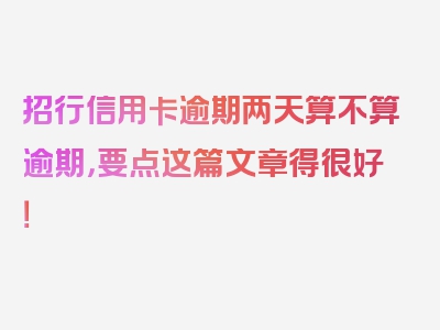 招行信用卡逾期两天算不算逾期，要点这篇文章得很好！