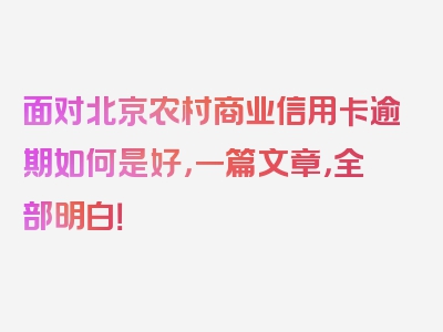 面对北京农村商业信用卡逾期如何是好，一篇文章，全部明白！