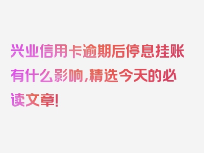 兴业信用卡逾期后停息挂账有什么影响，精选今天的必读文章！