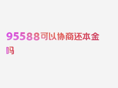 95588可以协商还本金吗