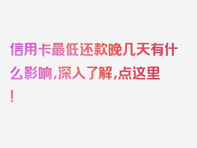 信用卡最低还款晚几天有什么影响，深入了解，点这里！