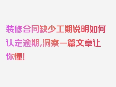 装修合同缺少工期说明如何认定逾期，洞察一篇文章让你懂！