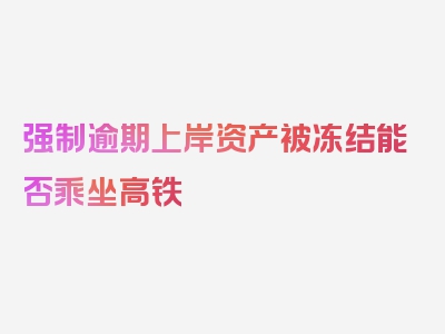 强制逾期上岸资产被冻结能否乘坐高铁