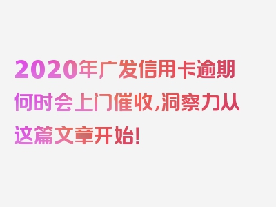 2020年广发信用卡逾期何时会上门催收，洞察力从这篇文章开始！