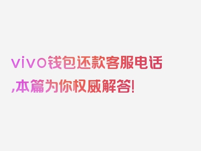 vivo钱包还款客服电话，本篇为你权威解答!