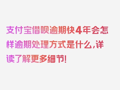 支付宝借呗逾期快4年会怎样逾期处理方式是什么，详读了解更多细节！