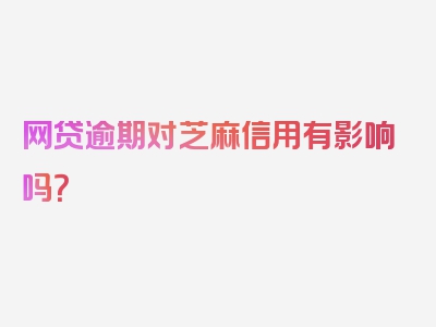 网贷逾期对芝麻信用有影响吗？