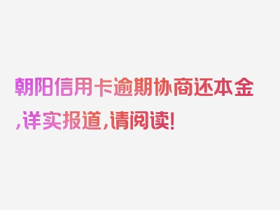 朝阳信用卡逾期协商还本金，详实报道，请阅读！