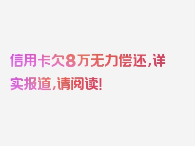 信用卡欠8万无力偿还，详实报道，请阅读！