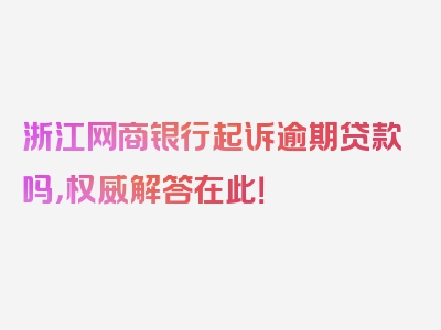 浙江网商银行起诉逾期贷款吗，权威解答在此！