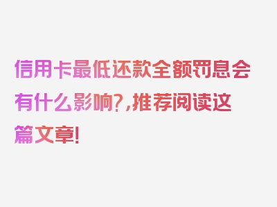 信用卡最低还款全额罚息会有什么影响?，推荐阅读这篇文章！