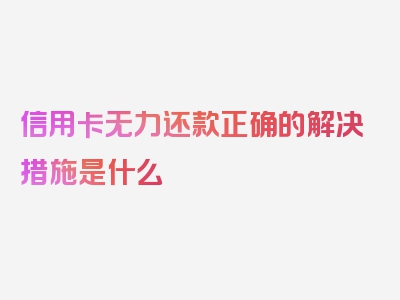 信用卡无力还款正确的解决措施是什么