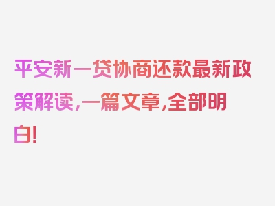 平安新一贷协商还款最新政策解读，一篇文章，全部明白！