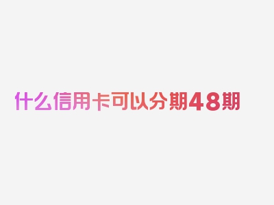 什么信用卡可以分期48期