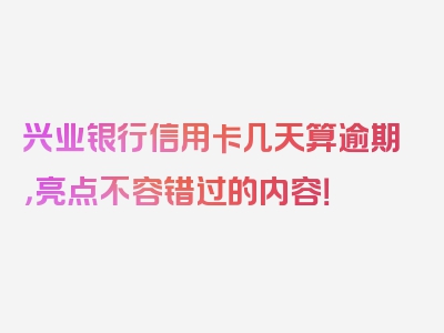 兴业银行信用卡几天算逾期，亮点不容错过的内容！